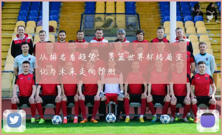 从排名看趋势：男篮世界杯格局变化与未来走向预测