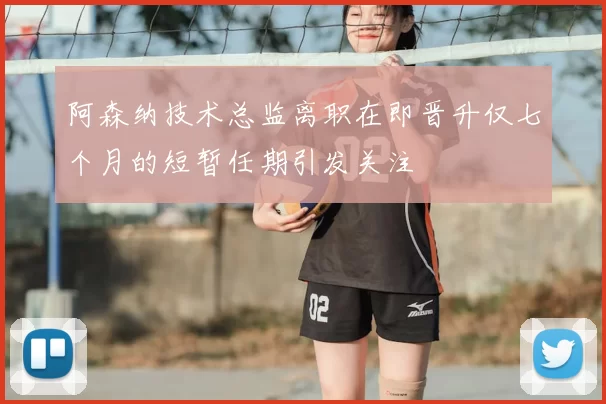 阿森纳技术总监离职在即晋升仅七个月的短暂任期引发关注