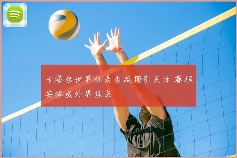 卡塔尔世界杯是否延期引关注 赛程安排成外界焦点