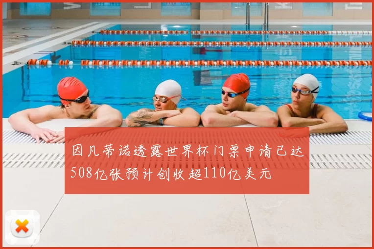 因凡蒂诺透露世界杯门票申请已达508亿张预计创收超110亿美元