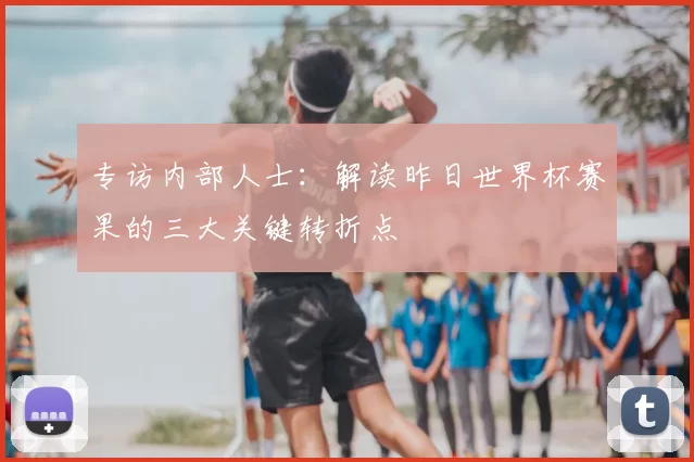 专访内部人士：解读昨日世界杯赛果的三大关键转折点