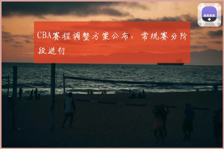 CBA赛程调整方案公布,常规赛分阶段进行