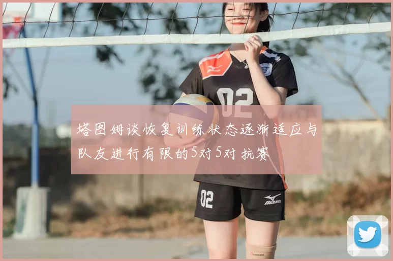 塔图姆谈恢复训练状态逐渐适应与队友进行有限的5对5对抗赛