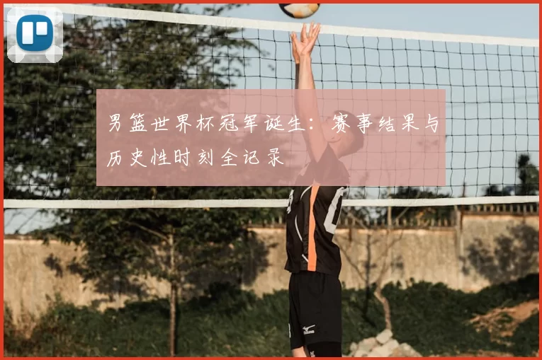 男篮世界杯冠军诞生：赛事结果与历史性时刻全记录