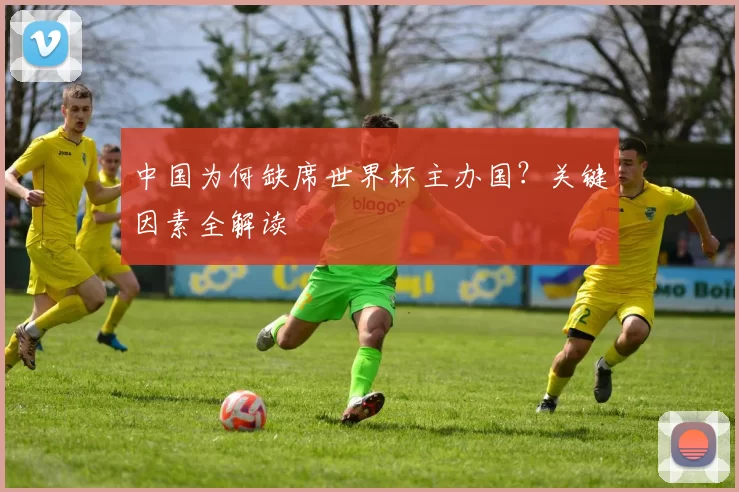 中国为何缺席世界杯主办国？关键因素全解读