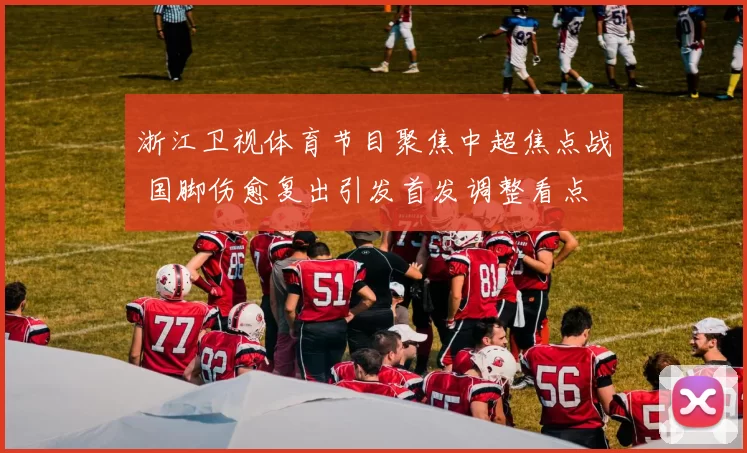 浙江卫视体育节目聚焦中超焦点战 国脚伤愈复出引发首发调整看点