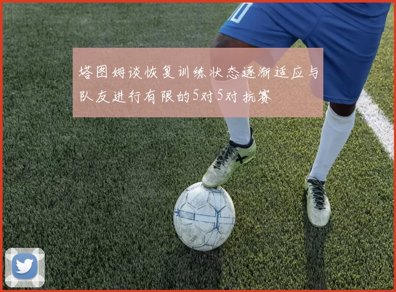 塔图姆谈恢复训练状态逐渐适应与队友进行有限的5对5对抗赛