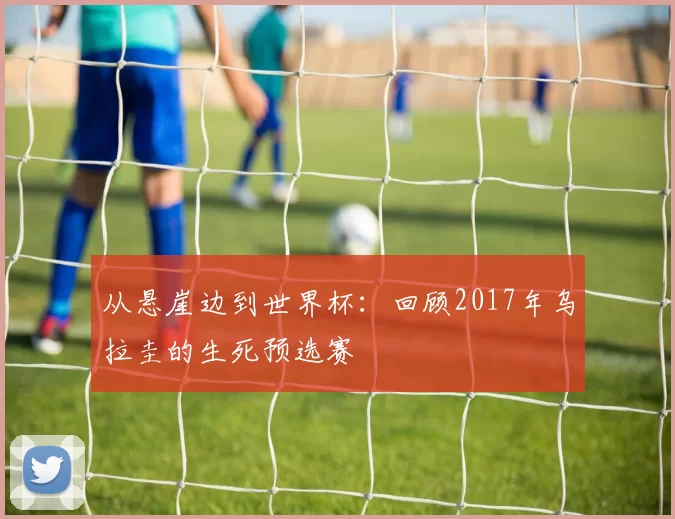 从悬崖边到世界杯：回顾2017年乌拉圭的生死预选赛