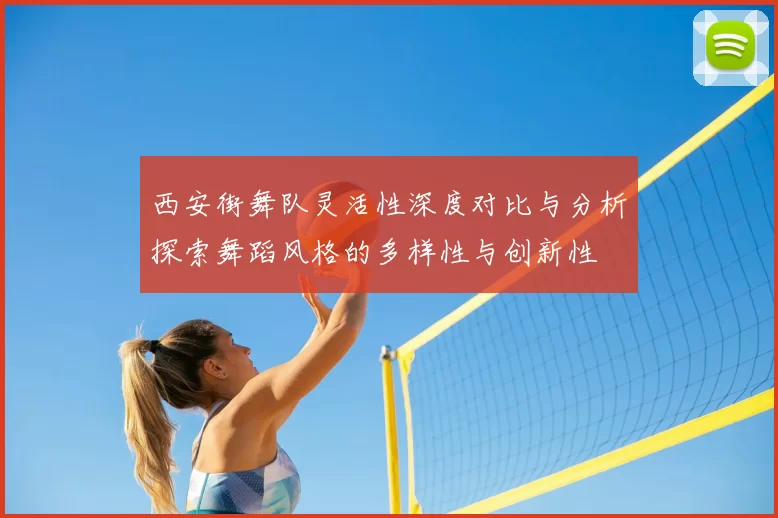 西安街舞队灵活性深度对比与分析探索舞蹈风格的多样性与创新性