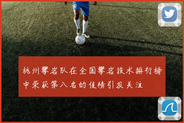 杭州攀岩队在全国攀岩技术排行榜中荣获第八名的佳绩引发关注