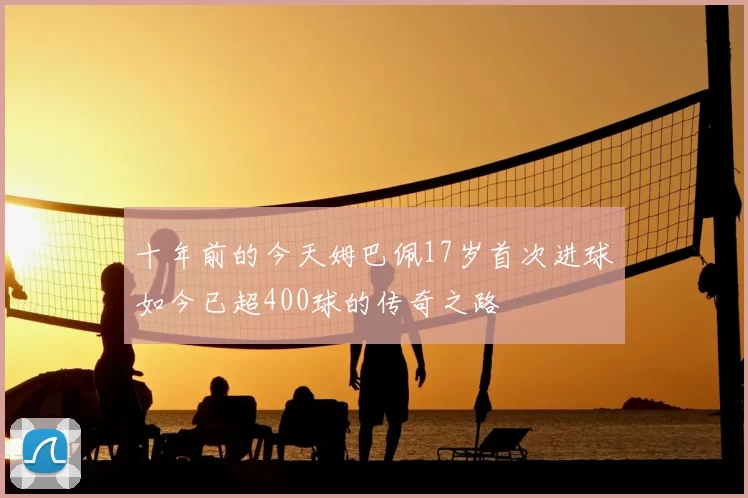 十年前的今天姆巴佩17岁首次进球如今已超400球的传奇之路