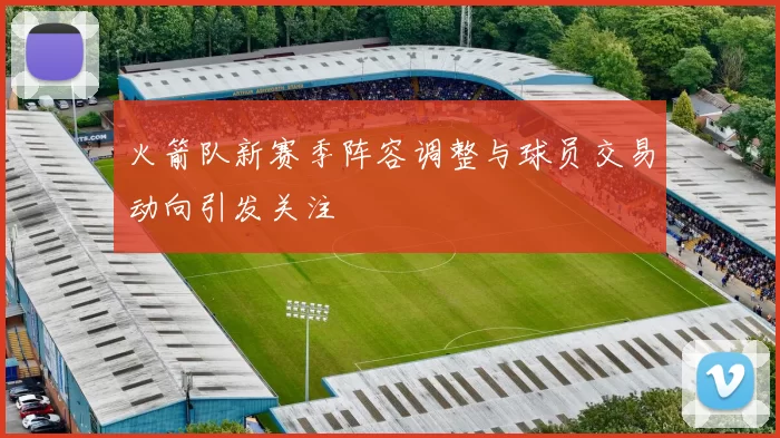火箭队新赛季阵容调整与球员交易动向引发关注