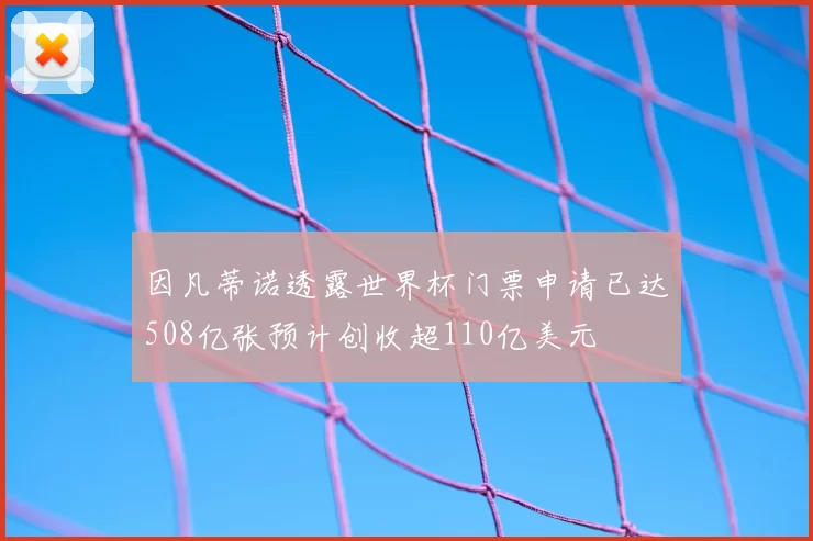 因凡蒂诺透露世界杯门票申请已达508亿张预计创收超110亿美元