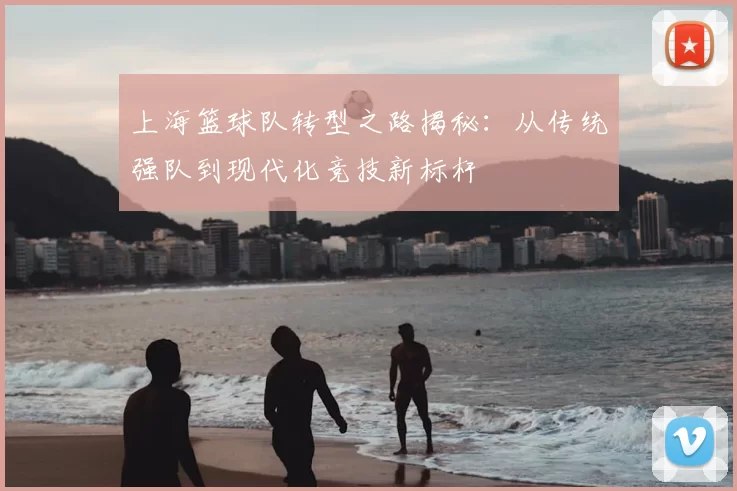 上海篮球队转型之路揭秘：从传统强队到现代化竞技新标杆