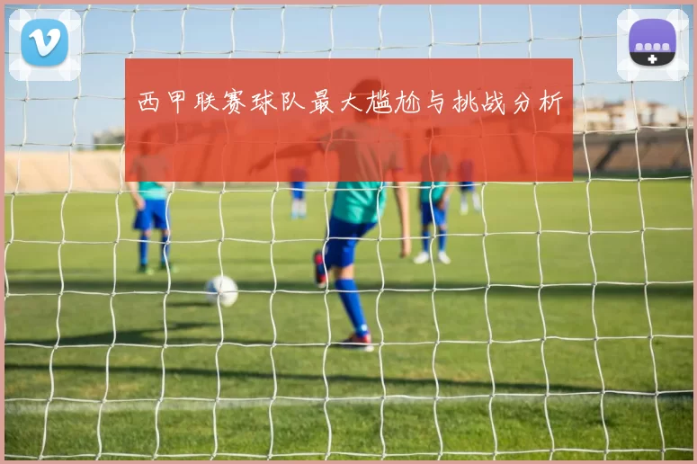 西甲联赛球队最大尴尬与挑战分析