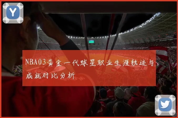 NBA03黄金一代球星职业生涯轨迹与成就对比分析