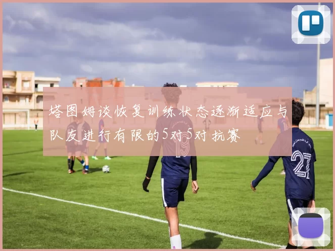 塔图姆谈恢复训练状态逐渐适应与队友进行有限的5对5对抗赛