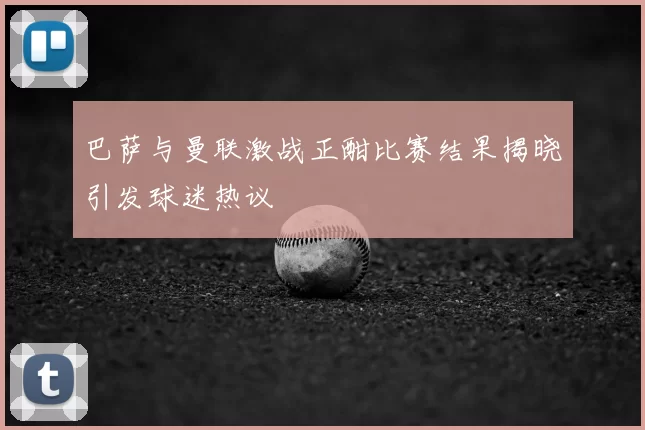 巴萨与曼联激战正酣比赛结果揭晓引发球迷热议