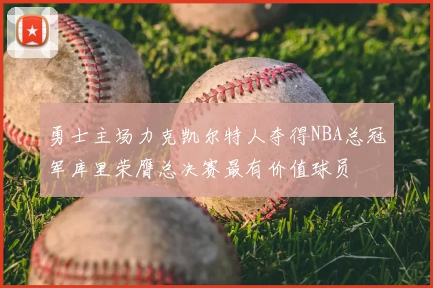 勇士主场力克凯尔特人夺得NBA总冠军库里荣膺总决赛最有价值球员