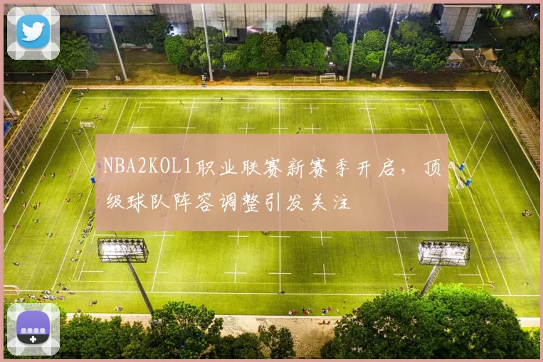 NBA2KOL1职业联赛新赛季开启,顶级球队阵容调整引发关注