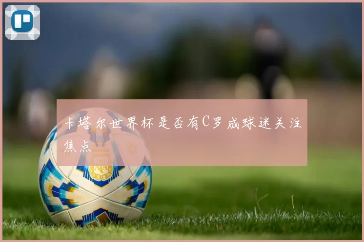 卡塔尔世界杯是否有C罗成球迷关注焦点