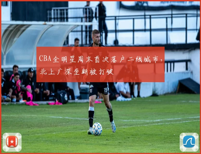 CBA全明星周末首次落户二线城市，北上广深垄断被打破