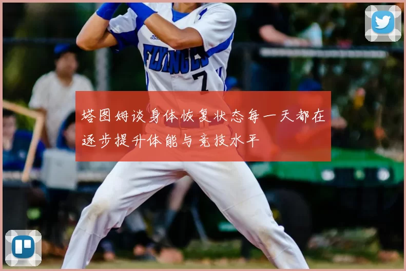 塔图姆谈身体恢复状态每一天都在逐步提升体能与竞技水平