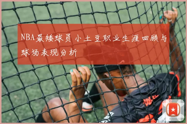 NBA最矮球员小土豆职业生涯回顾与球场表现分析