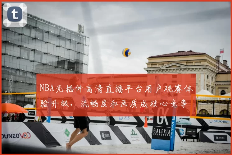 NBA无插件高清直播平台用户观赛体验升级,流畅度和画质成核心竞争力