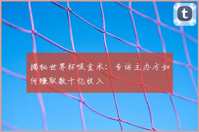 揭秘世界杯吸金术：专访主办方如何赚取数十亿收入
