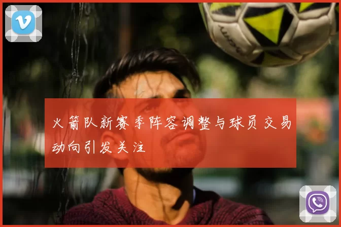 火箭队新赛季阵容调整与球员交易动向引发关注