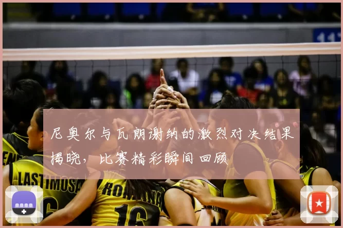 尼奥尔与瓦朗谢纳的激烈对决结果揭晓,比赛精彩瞬间回顾