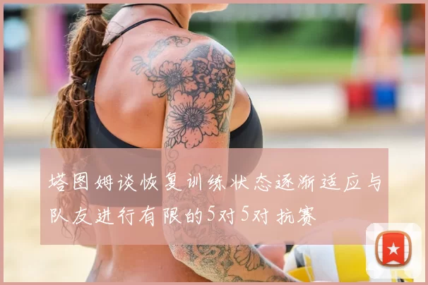 塔图姆谈恢复训练状态逐渐适应与队友进行有限的5对5对抗赛