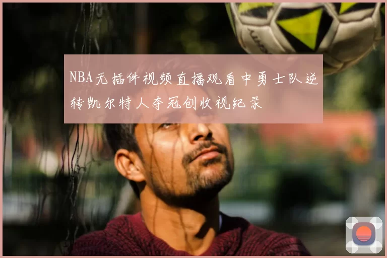 NBA无插件视频直播观看中勇士队逆转凯尔特人夺冠创收视纪录