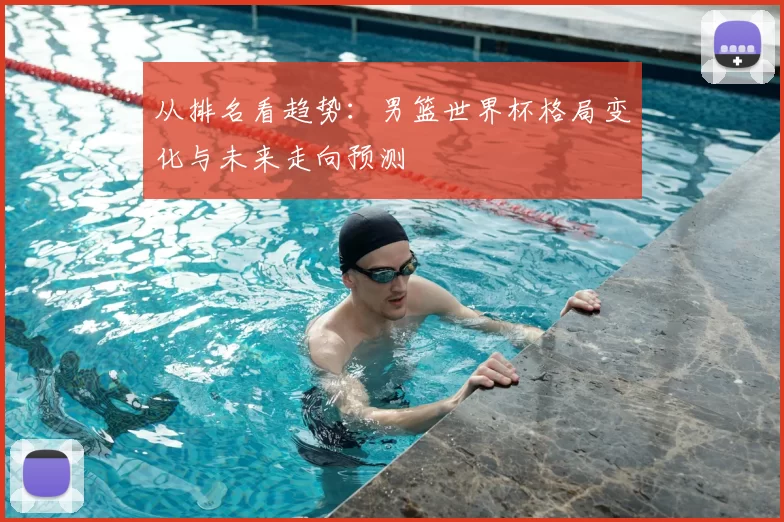 从排名看趋势：男篮世界杯格局变化与未来走向预测