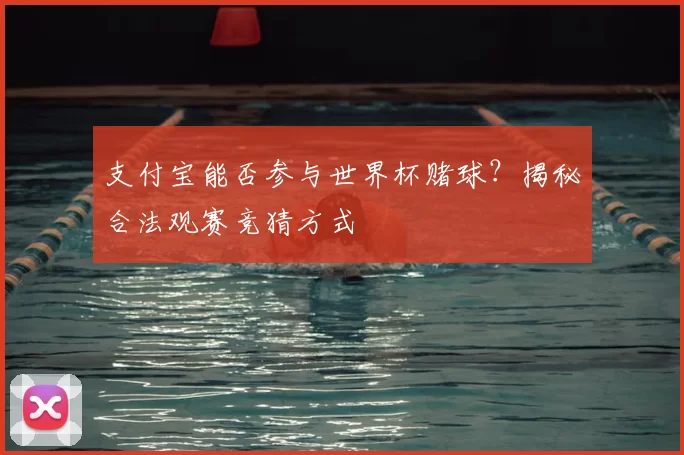支付宝能否参与世界杯赌球?揭秘合法观赛竞猜方式