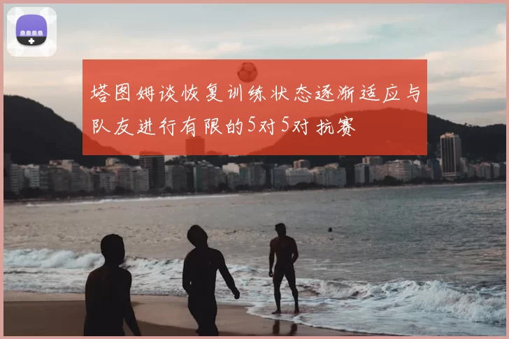 塔图姆谈恢复训练状态逐渐适应与队友进行有限的5对5对抗赛