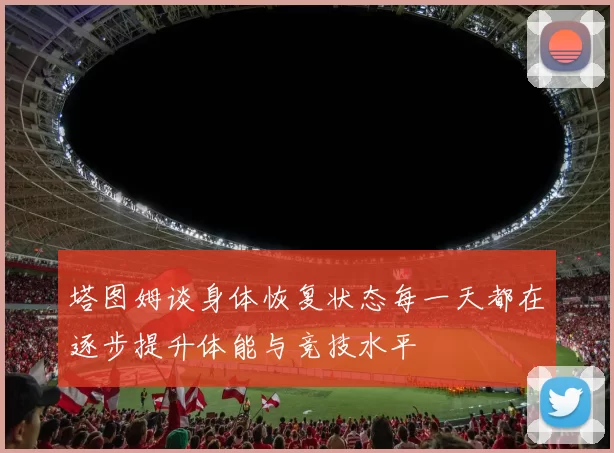 塔图姆谈身体恢复状态每一天都在逐步提升体能与竞技水平