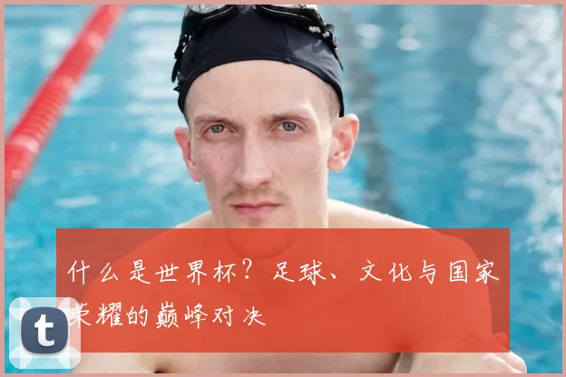 什么是世界杯？足球、文化与国家荣耀的巅峰对决