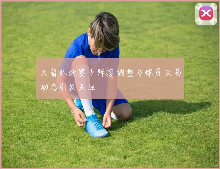 火箭队新赛季阵容调整与球员交易动态引发关注