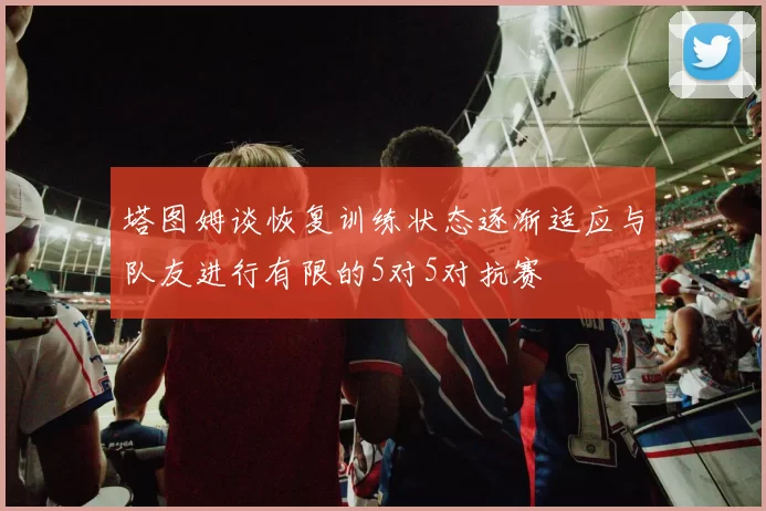 塔图姆谈恢复训练状态逐渐适应与队友进行有限的5对5对抗赛