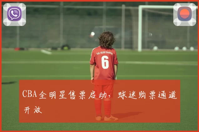 CBA全明星售票启动，球迷购票通道开放
