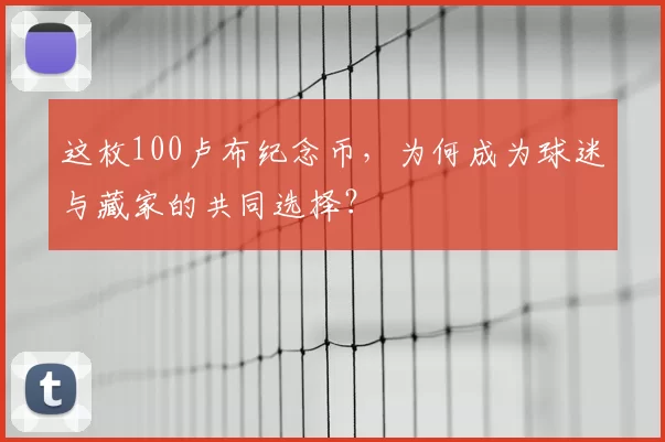 这枚100卢布纪念币，为何成为球迷与藏家的共同选择？