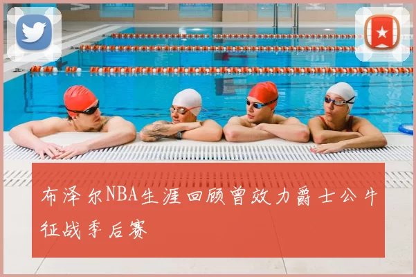 布泽尔NBA生涯回顾曾效力爵士公牛征战季后赛