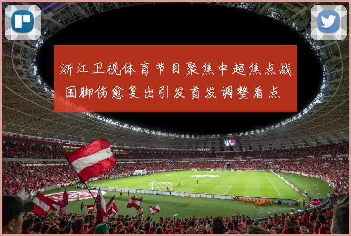 浙江卫视体育节目聚焦中超焦点战 国脚伤愈复出引发首发调整看点