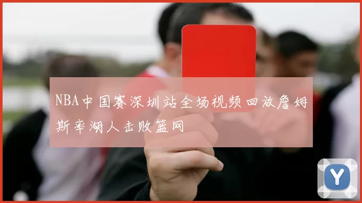 NBA中国赛深圳站全场视频回放詹姆斯率湖人击败篮网