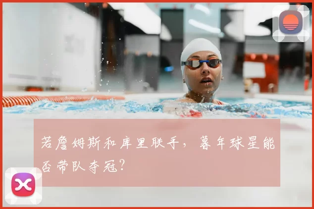 若詹姆斯和库里联手,暮年球星能否带队夺冠?