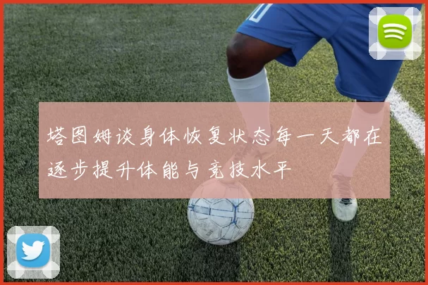 塔图姆谈身体恢复状态每一天都在逐步提升体能与竞技水平