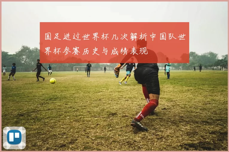 国足进过世界杯几次解析中国队世界杯参赛历史与成绩表现
