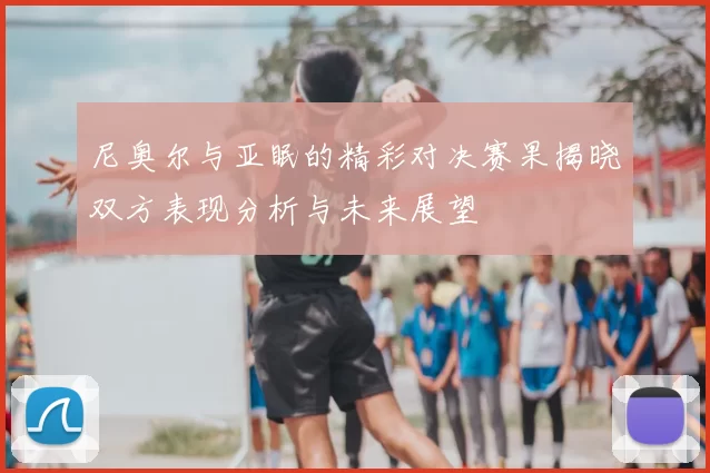 尼奥尔与亚眠的精彩对决赛果揭晓双方表现分析与未来展望